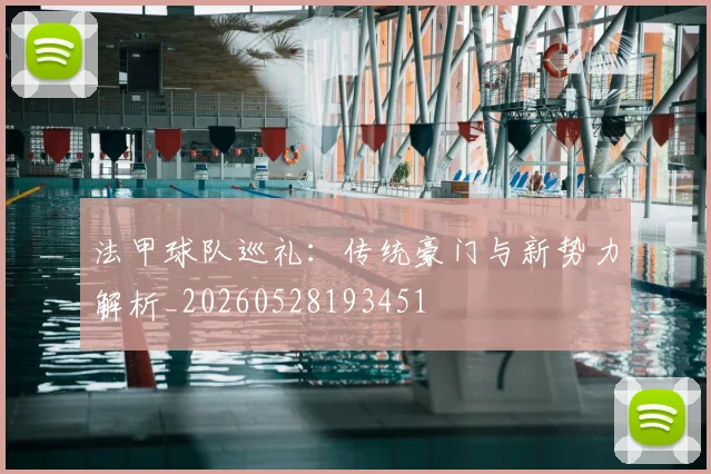 法甲球队巡礼:传统豪门与新势力解析_20260528193451