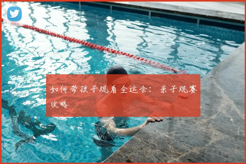 如何带孩子观看全运会：亲子观赛攻略