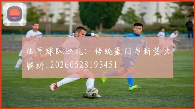 法甲球队巡礼：传统豪门与新势力解析_20260528193451