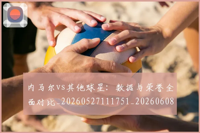 内马尔vs其他球星:数据与荣誉全面对比_20260527111751_20260608142620