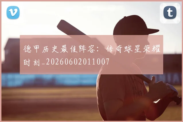 德甲历史最佳阵容：传奇球星荣耀时刻_20260602011007