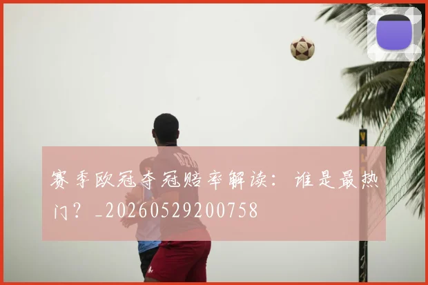 赛季欧冠夺冠赔率解读:谁是最热门?_20260529200758
