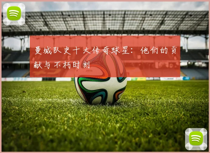 曼城队史十大传奇球星：他们的贡献与不朽时刻