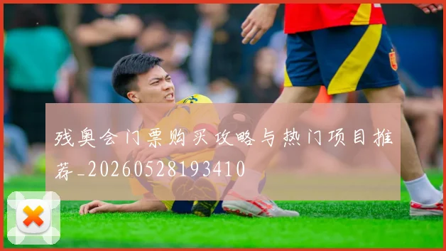 残奥会门票购买攻略与热门项目推荐_20260528193410