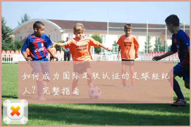如何成为国际足联认证的足球经纪人？完整指南