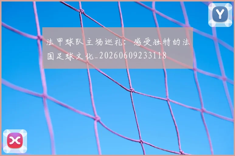 法甲球队主场巡礼:感受独特的法国足球文化_20260609233118