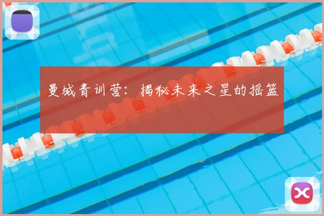曼城青训营:揭秘未来之星的摇篮