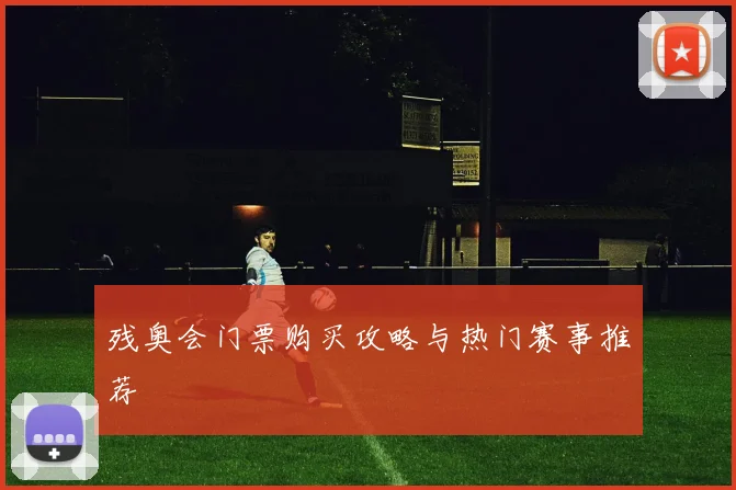 残奥会门票购买攻略与热门赛事推荐