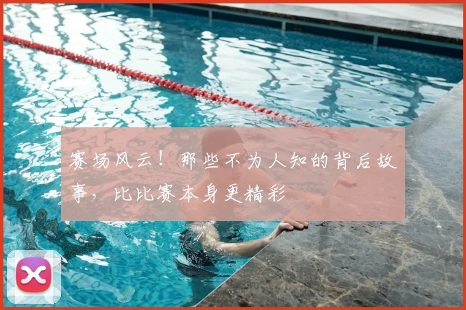 赛场风云！那些不为人知的背后故事，比比赛本身更精彩