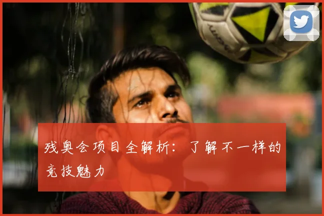 残奥会项目全解析：了解不一样的竞技魅力