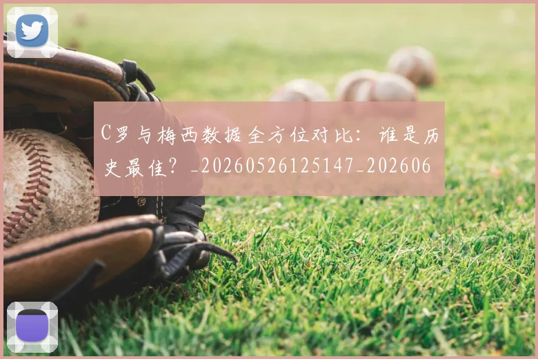 C罗与梅西数据全方位对比:谁是历史最佳?_20260526125147_20260606165328