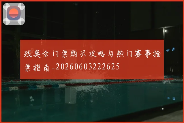残奥会门票购买攻略与热门赛事抢票指南_20260603222625