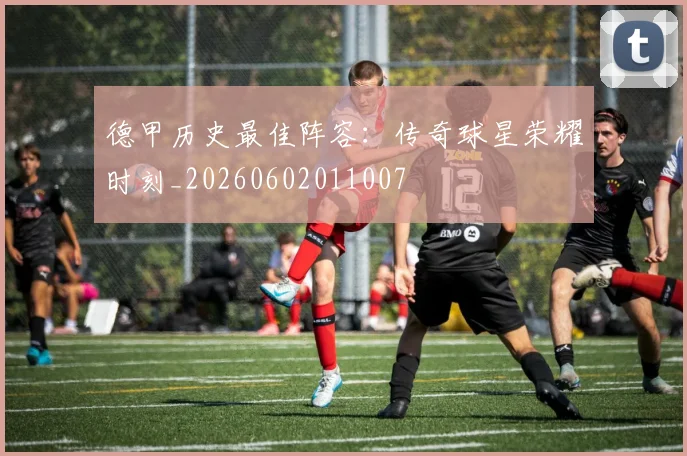 德甲历史最佳阵容：传奇球星荣耀时刻_20260602011007