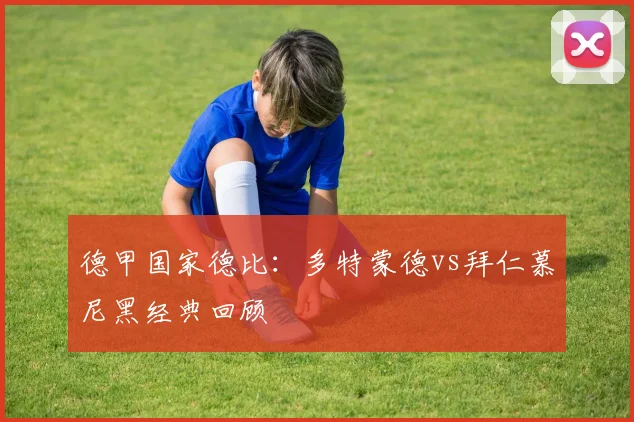 德甲国家德比:多特蒙德vs拜仁慕尼黑经典回顾
