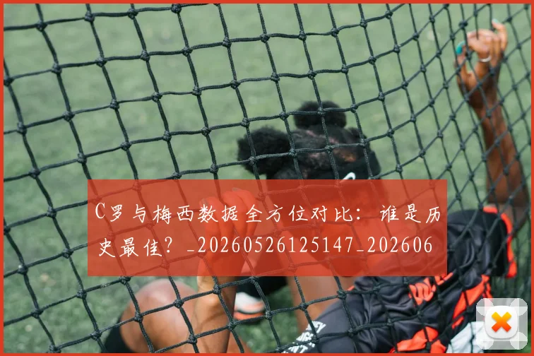 C罗与梅西数据全方位对比：谁是历史最佳？_20260526125147_20260606165328